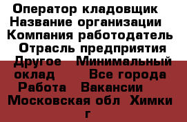 Оператор-кладовщик › Название организации ­ Компания-работодатель › Отрасль предприятия ­ Другое › Минимальный оклад ­ 1 - Все города Работа » Вакансии   . Московская обл.,Химки г.